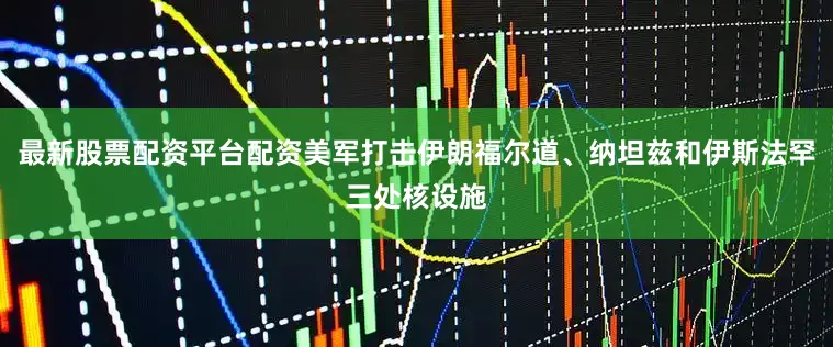 最新股票配资平台配资美军打击伊朗福尔道、纳坦兹和伊斯法罕三处核设施