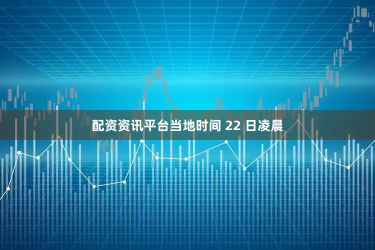 配资资讯平台当地时间 22 日凌晨