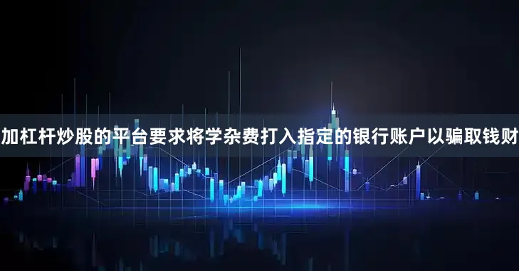 加杠杆炒股的平台要求将学杂费打入指定的银行账户以骗取钱财