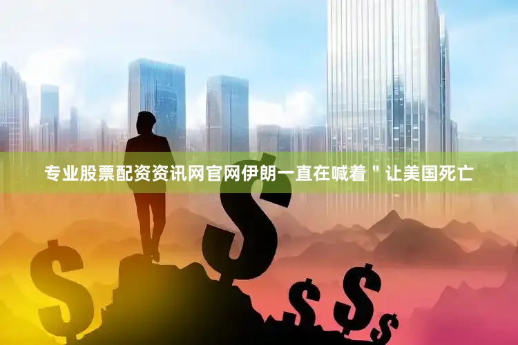 专业股票配资资讯网官网伊朗一直在喊着＂让美国死亡