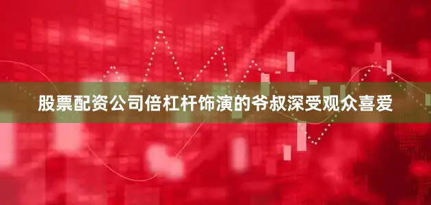 股票配资公司倍杠杆饰演的爷叔深受观众喜爱