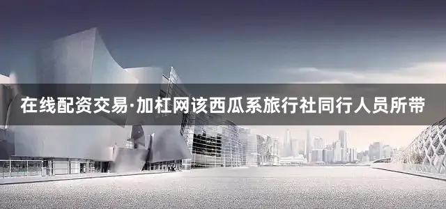 在线配资交易·加杠网该西瓜系旅行社同行人员所带