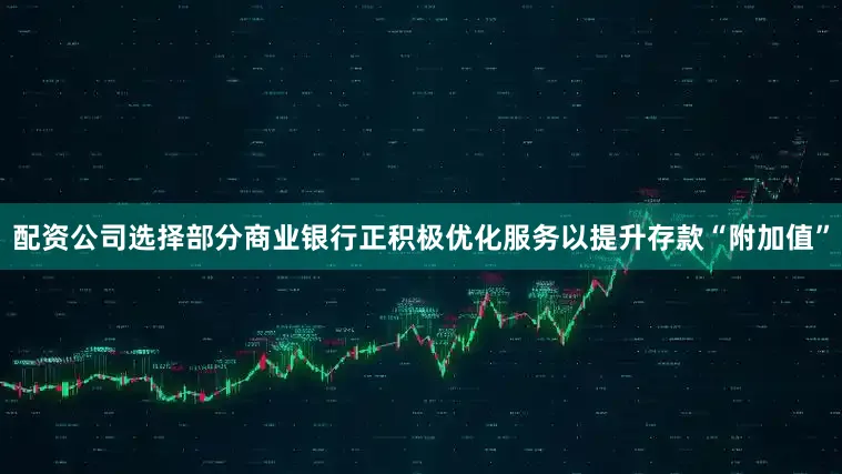 配资公司选择部分商业银行正积极优化服务以提升存款“附加值”