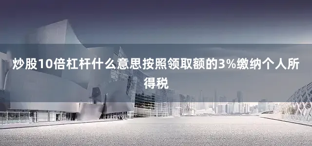 炒股10倍杠杆什么意思按照领取额的3%缴纳个人所得税
