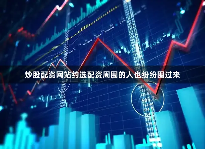 炒股配资网站约选配资周围的人也纷纷围过来