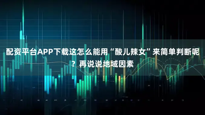 配资平台APP下载这怎么能用“酸儿辣女”来简单判断呢？再说说地域因素