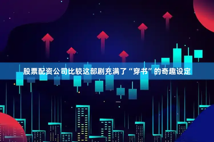 股票配资公司比较这部剧充满了“穿书”的奇趣设定