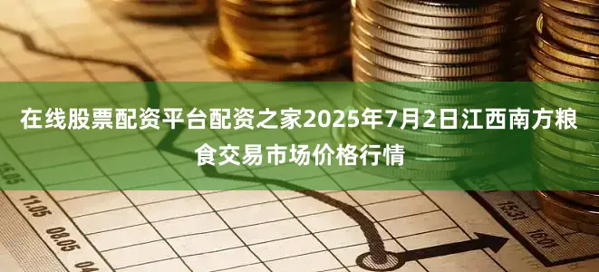 在线股票配资平台配资之家2025年7月2日江西南方粮食交易市场价格行情