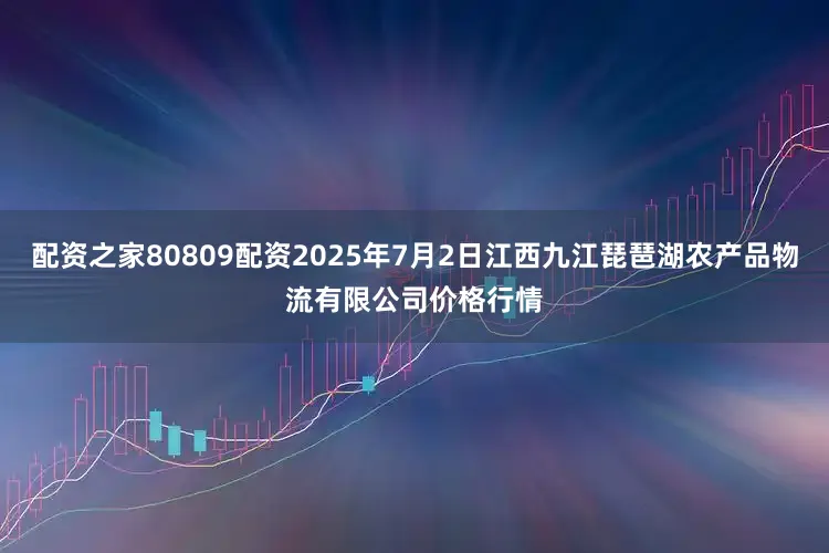 配资之家80809配资2025年7月2日江西九江琵琶湖农产品物流有限公司价格行情