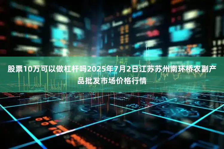 股票10万可以做杠杆吗2025年7月2日江苏苏州南环桥农副产品批发市场价格行情