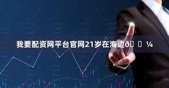 我要配资网平台官网21岁在海边𓇼