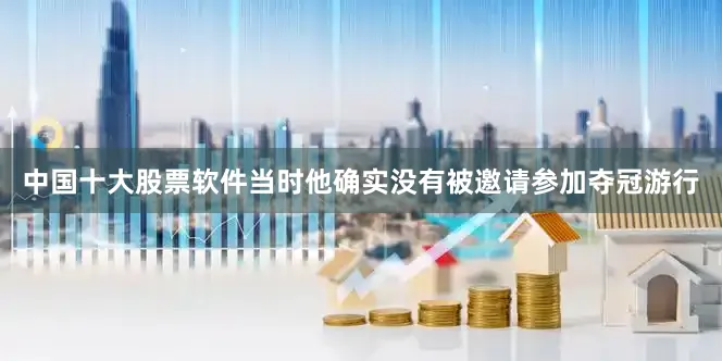 中国十大股票软件当时他确实没有被邀请参加夺冠游行