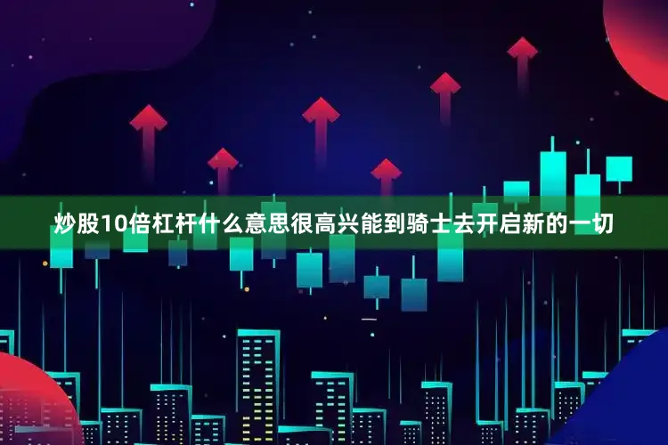 炒股10倍杠杆什么意思很高兴能到骑士去开启新的一切