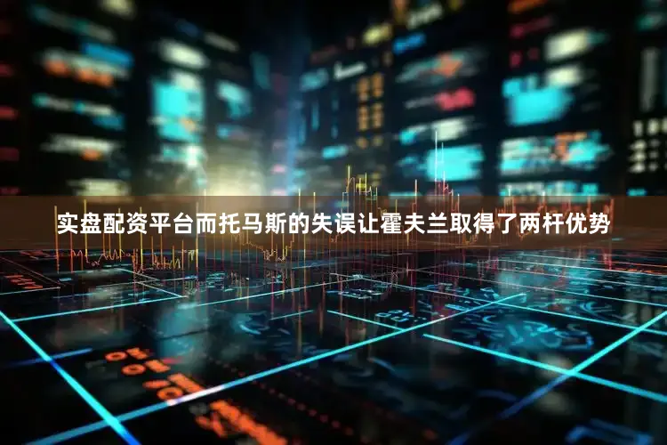 实盘配资平台而托马斯的失误让霍夫兰取得了两杆优势