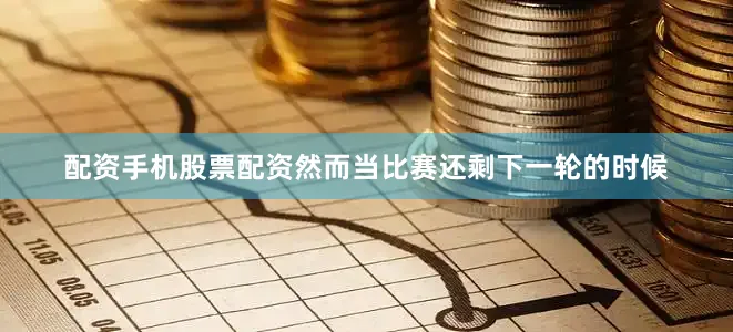 配资手机股票配资然而当比赛还剩下一轮的时候