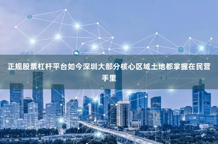 正规股票杠杆平台如今深圳大部分核心区域土地都掌握在民营手里