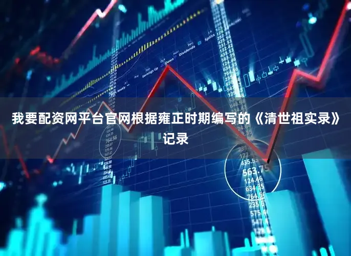 我要配资网平台官网根据雍正时期编写的《清世祖实录》记录