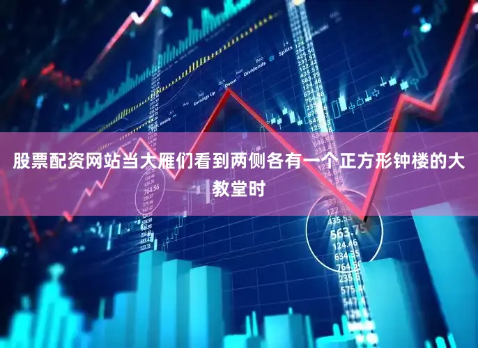 股票配资网站当大雁们看到两侧各有一个正方形钟楼的大教堂时