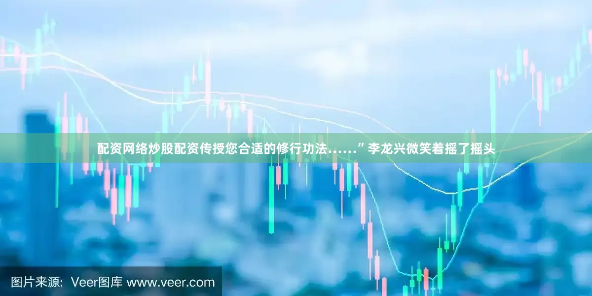 配资网络炒股配资传授您合适的修行功法……”李龙兴微笑着摇了摇头