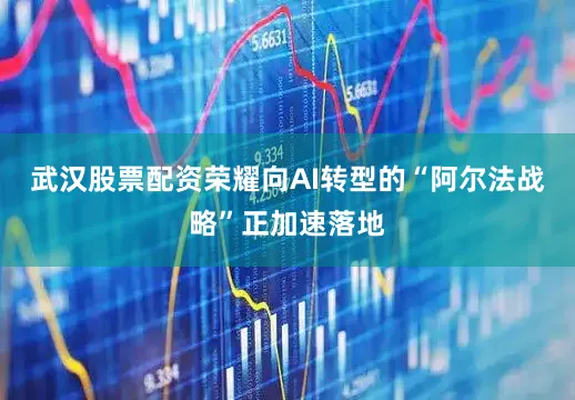 武汉股票配资荣耀向AI转型的“阿尔法战略”正加速落地