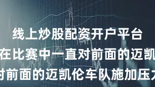 线上炒股配资开户平台虽然他们在比赛中一直对前面的迈凯伦车队施加压力