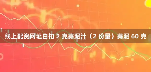 线上配资网址白扣 2 克蒜泥汁（2 份量）蒜泥 60 克