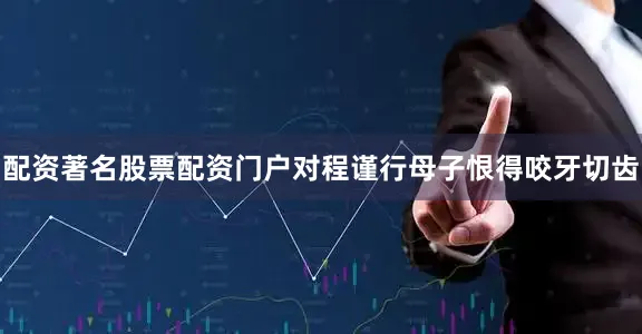 配资著名股票配资门户对程谨行母子恨得咬牙切齿