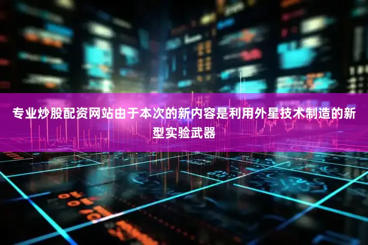 专业炒股配资网站由于本次的新内容是利用外星技术制造的新型实验武器