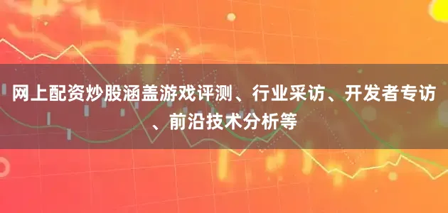 网上配资炒股涵盖游戏评测、行业采访、开发者专访、前沿技术分析等