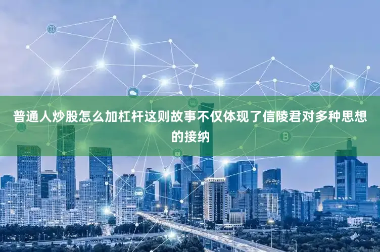 普通人炒股怎么加杠杆这则故事不仅体现了信陵君对多种思想的接纳