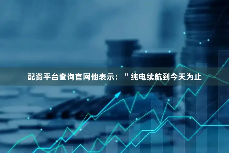 配资平台查询官网他表示：＂纯电续航到今天为止