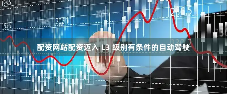 配资网站配资迈入 L3 级别有条件的自动驾驶