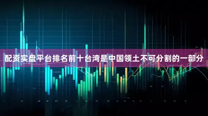 配资实盘平台排名前十台湾是中国领土不可分割的一部分
