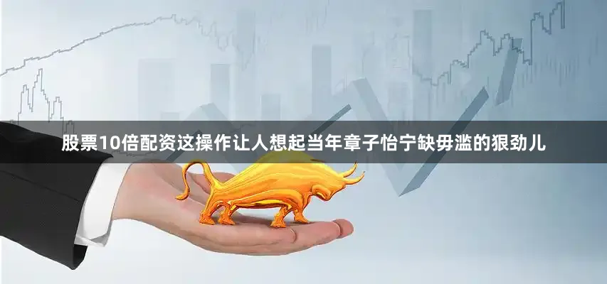 股票10倍配资这操作让人想起当年章子怡宁缺毋滥的狠劲儿