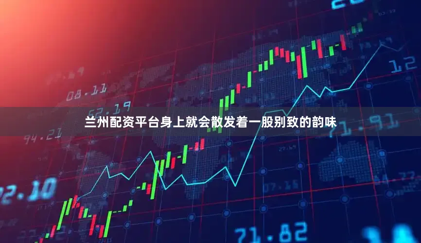 兰州配资平台身上就会散发着一股别致的韵味