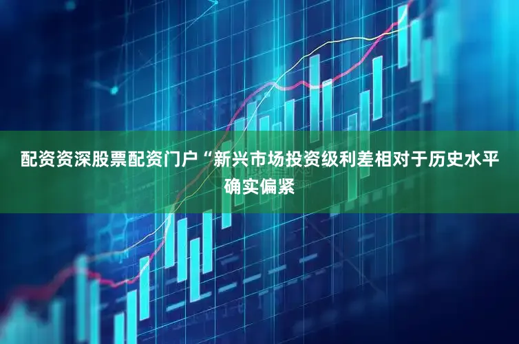 配资资深股票配资门户　　“新兴市场投资级利差相对于历史水平确实偏紧