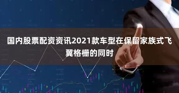 国内股票配资资讯2021款车型在保留家族式飞翼格栅的同时