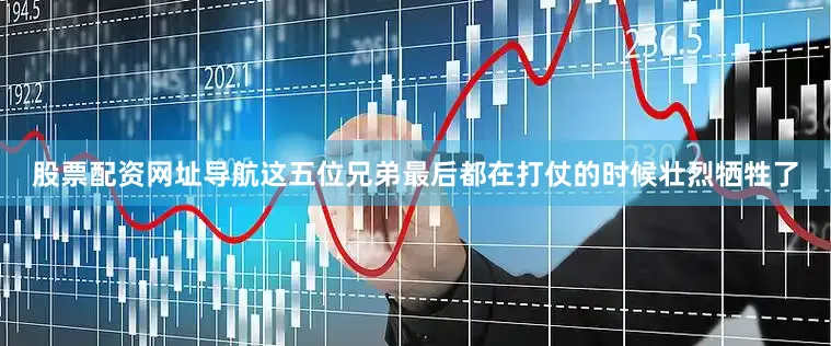 股票配资网址导航这五位兄弟最后都在打仗的时候壮烈牺牲了