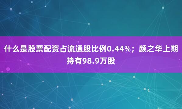 什么是股票配资占流通股比例0.44%；颜之华上期持有98.9万股
