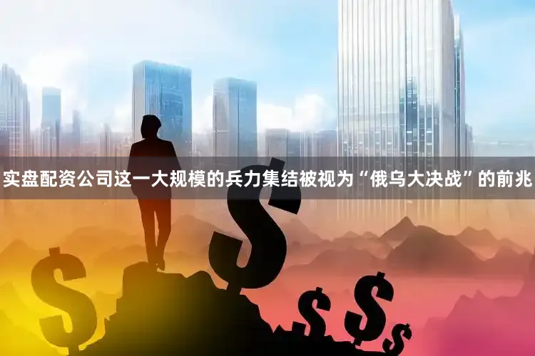 实盘配资公司这一大规模的兵力集结被视为“俄乌大决战”的前兆