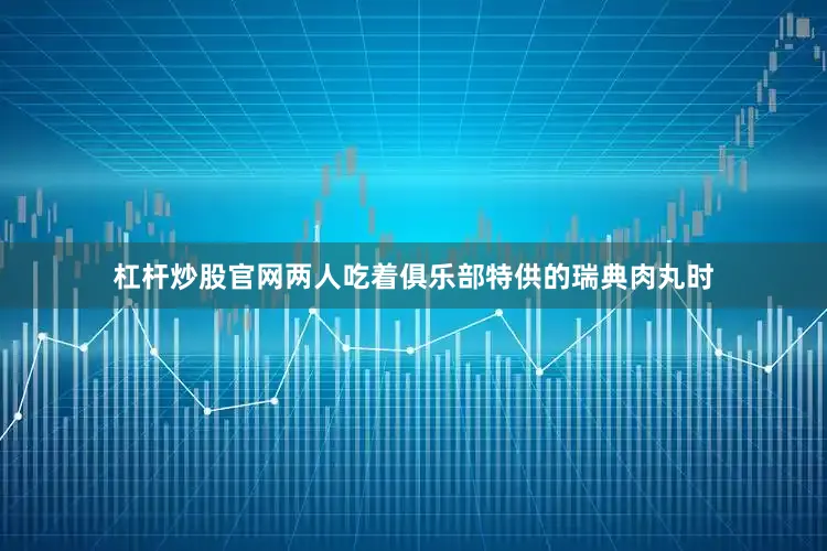 杠杆炒股官网两人吃着俱乐部特供的瑞典肉丸时
