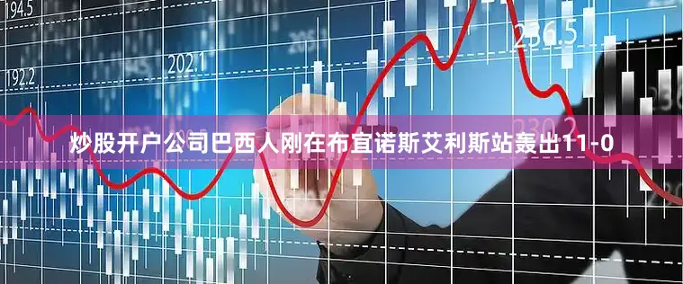 炒股开户公司巴西人刚在布宜诺斯艾利斯站轰出11-0