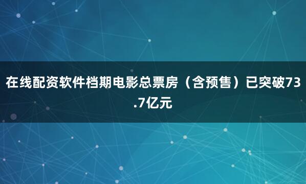 在线配资软件档期电影总票房（含预售）已突破73.7亿元