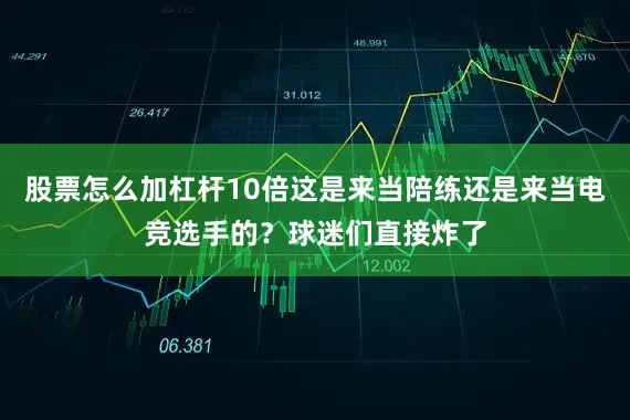 股票怎么加杠杆10倍这是来当陪练还是来当电竞选手的？球迷们直接炸了