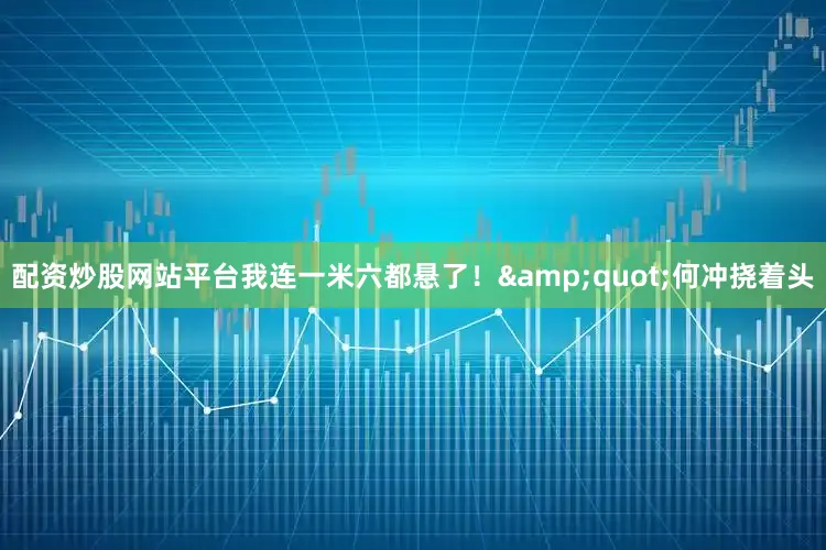 配资炒股网站平台我连一米六都悬了！&quot;何冲挠着头