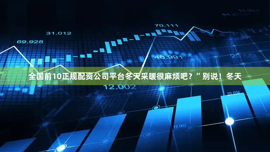 全国前10正规配资公司平台冬天采暖很麻烦吧?”别说!冬天