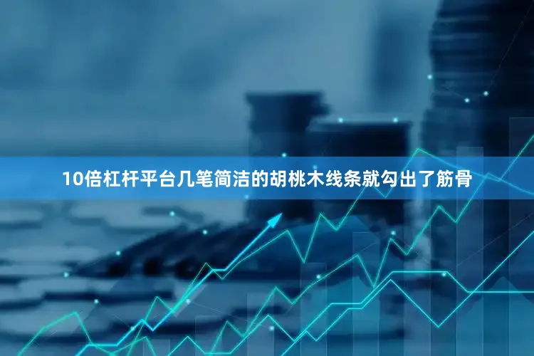 10倍杠杆平台几笔简洁的胡桃木线条就勾出了筋骨