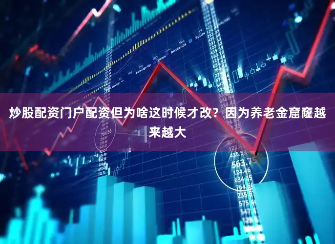 炒股配资门户配资但为啥这时候才改？因为养老金窟窿越来越大