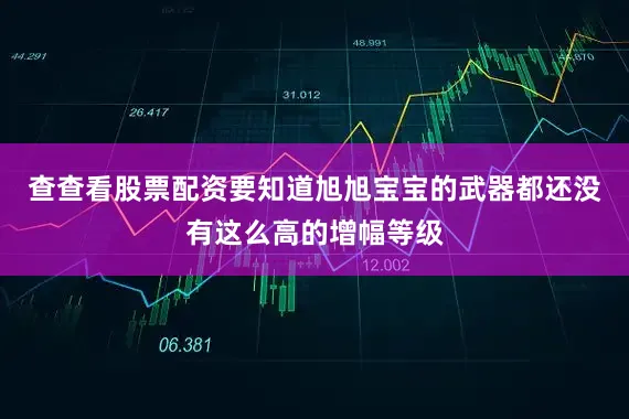查查看股票配资要知道旭旭宝宝的武器都还没有这么高的增幅等级