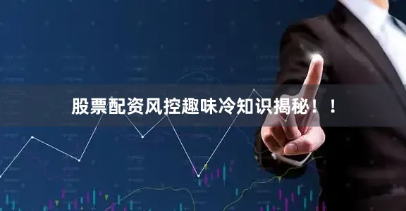 股票配资风控趣味冷知识揭秘！！